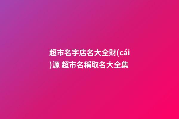 超市名字店名大全財(cái)源 超市名稱取名大全集-第1張-店鋪起名-玄機(jī)派